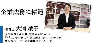 企業法務に精通 弁護士 大浦 綾子 大阪弁護士会所属 登録番号 31473 Ｎ&Ｐコンサルティング株式会社 チーフコンサルタント 野口&パートナーズ法律事務所　パートナー